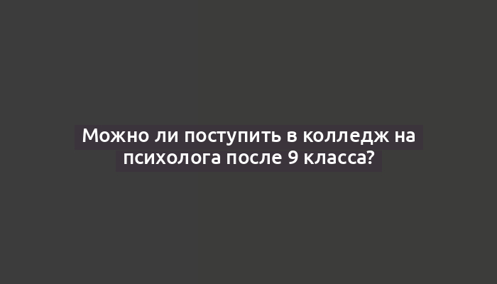 Можно ли поступить в колледж на психолога после 9 класса?