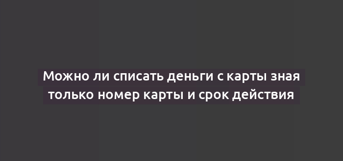 Можно ли списать деньги с карты зная только номер карты и срок действия