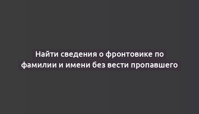 Найти сведения о фронтовике по фамилии и имени без вести пропавшего