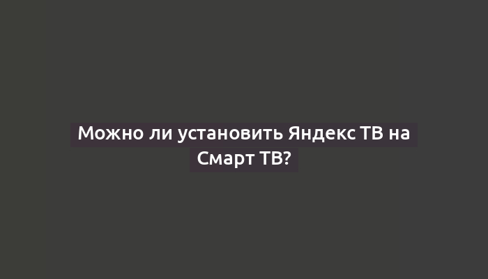 Можно ли установить Яндекс ТВ на Смарт ТВ?