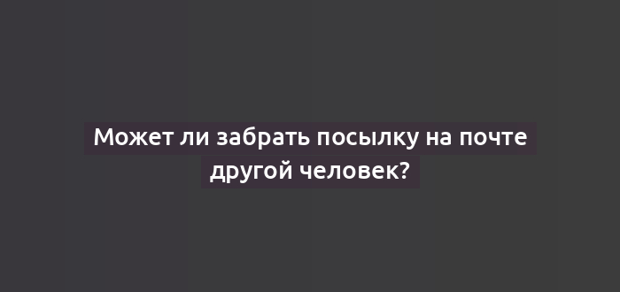 Может ли забрать посылку на почте другой человек?