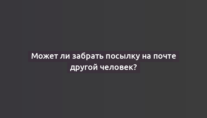 Может ли забрать посылку на почте другой человек?