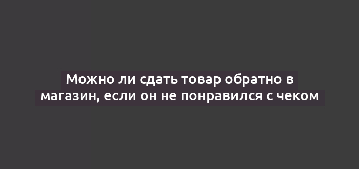 Можно ли сдать товар обратно в магазин, если он не понравился с чеком