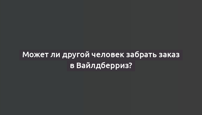 Может ли другой человек забрать заказ в Вайлдберриз?