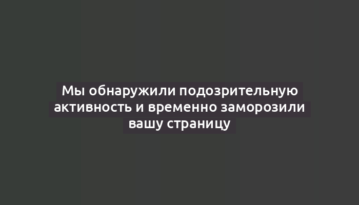 Мы обнаружили подозрительную активность и временно заморозили вашу страницу