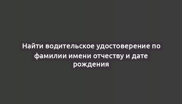 Найти водительское удостоверение по фамилии имени отчеству и дате рождения