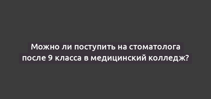 Можно ли поступить на стоматолога после 9 класса в медицинский колледж?