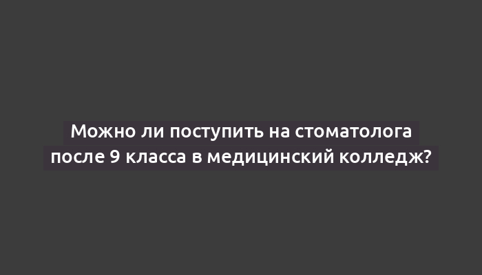 Можно ли поступить на стоматолога после 9 класса в медицинский колледж?