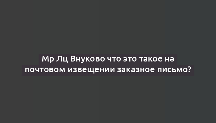 Мр Лц Внуково что это такое на почтовом извещении заказное письмо?