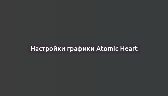 Настройки графики Atomic Heart