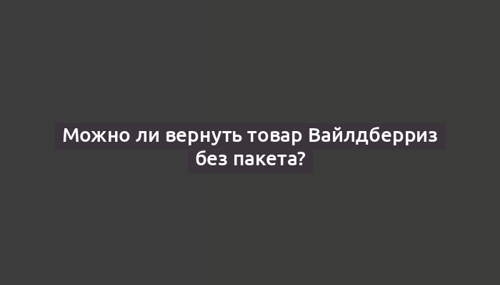 Можно ли вернуть товар Вайлдберриз без пакета?