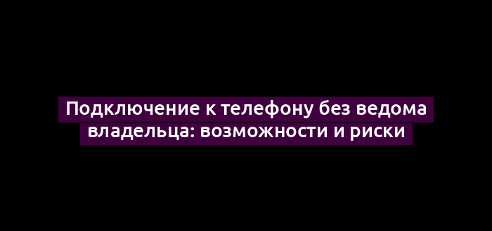 Подключение к телефону без ведома владельца: возможности и риски