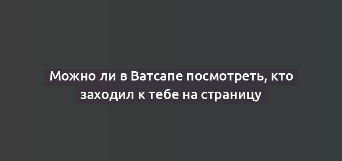 Можно ли в Ватсапе посмотреть, кто заходил к тебе на страницу