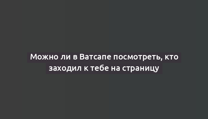 Можно ли в Ватсапе посмотреть, кто заходил к тебе на страницу