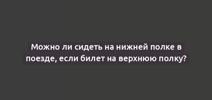 Можно ли сидеть на нижней полке в поезде, если билет на верхнюю полку?