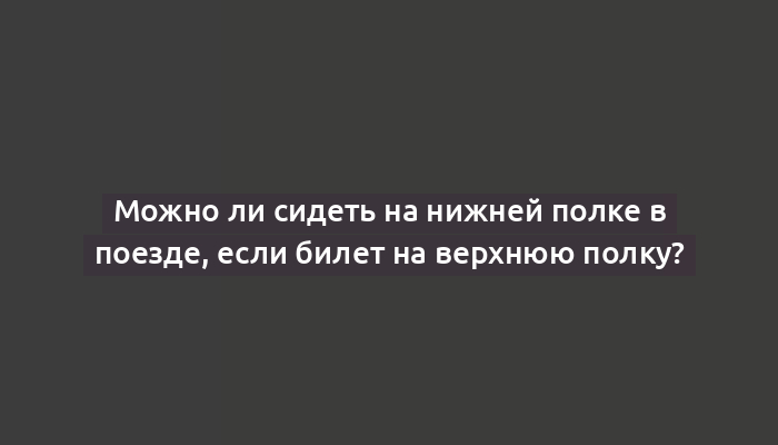 Можно ли сидеть на нижней полке в поезде, если билет на верхнюю полку?