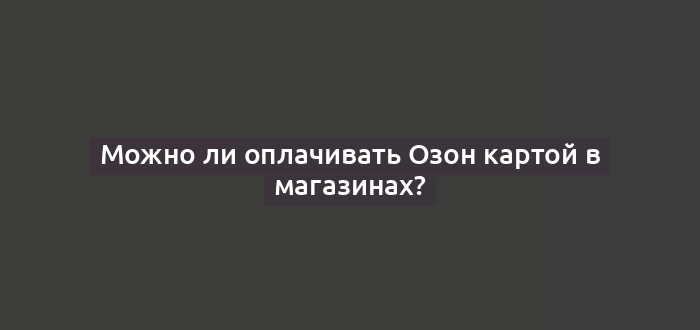 Можно ли оплачивать Озон картой в магазинах?