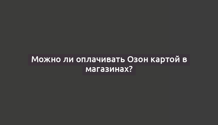 Можно ли оплачивать Озон картой в магазинах?